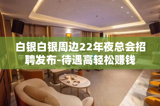 白银白银周边22年夜总会招聘发布-待遇高轻松赚钱