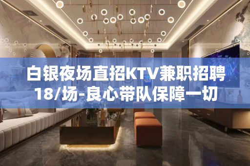 白银夜场直招KTV兼职招聘18/场-良心带队保障一切