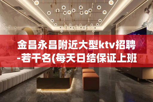 金昌永昌附近大型ktv招聘-若干名(每天日结保证上班公司直招