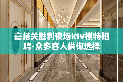 嘉峪关胜利夜场ktv模特招聘-众多客人供你选择