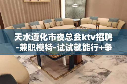 天水遵化市夜总会ktv招聘-兼职模特-试试就能行+争争就能赢