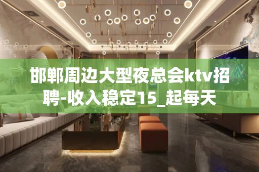 邯郸周边大型夜总会ktv招聘-收入稳定15_起每天