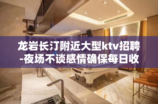 龙岩长汀附近大型ktv招聘-夜场不谈感情确保每日收入