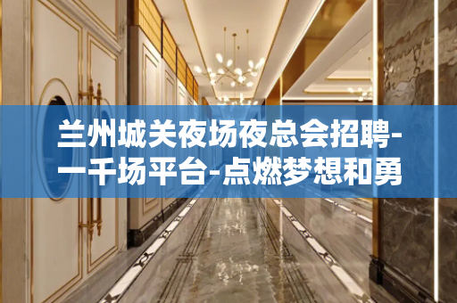 兰州城关夜场夜总会招聘-一千场平台-点燃梦想和勇气成就夜场