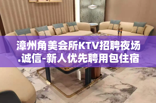 漳州角美会所KTV招聘夜场.诚信-新人优先聘用包住宿