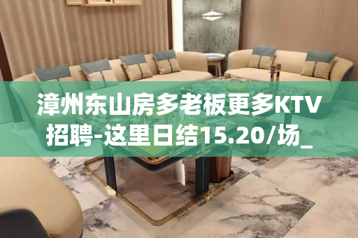漳州东山房多老板更多KTV招聘-这里日结15.20/场_有保