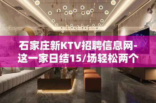 石家庄新KTV招聘信息网-这一家日结15/场轻松两个班