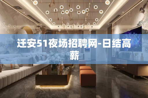 迁安51夜场招聘网-日结高薪