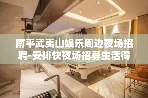 南平武夷山娱乐周边夜场招聘-安排快夜场招募生活得更好 南平武夷山娱乐周边夜场招聘-安排快夜场招募生活得更好
