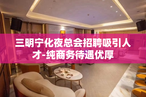三明宁化夜总会招聘吸引人才-纯商务待遇优厚