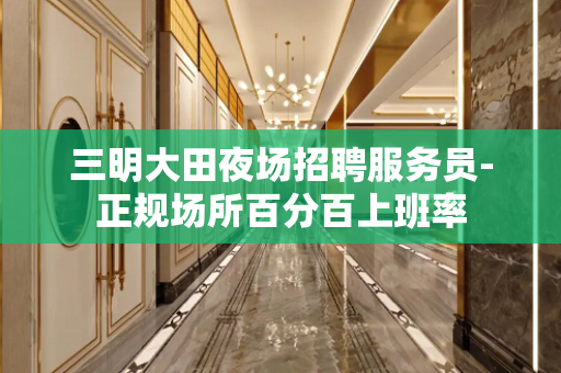三明大田夜场招聘服务员-正规场所百分百上班率