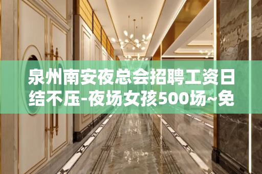 泉州南安夜总会招聘工资日结不压-夜场女孩500场~免押金~包