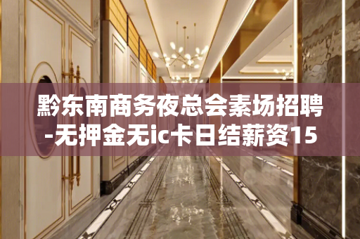 黔东南商务夜总会素场招聘-无押金无ic卡日结薪资1500起步