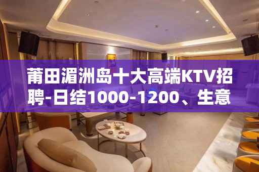 莆田湄洲岛十大高端KTV招聘-日结1000-1200、生意稳