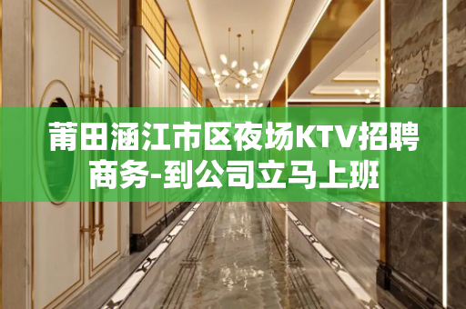 莆田涵江市区夜场KTV招聘商务-到公司立马上班