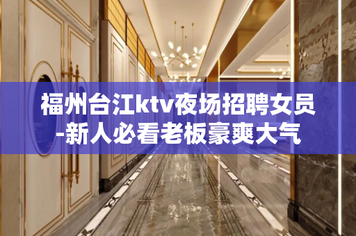 福州台江ktv夜场招聘女员-新人必看老板豪爽大气
