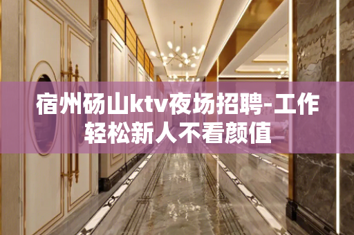 宿州砀山ktv夜场招聘-工作轻松新人不看颜值