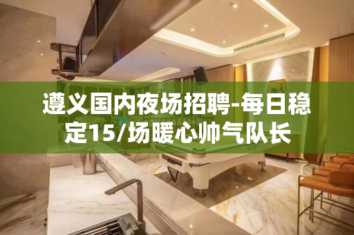 遵义国内夜场招聘-每日稳定15/场暖心帅气队长