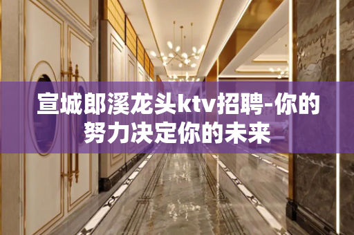 宣城郎溪龙头ktv招聘-你的努力决定你的未来