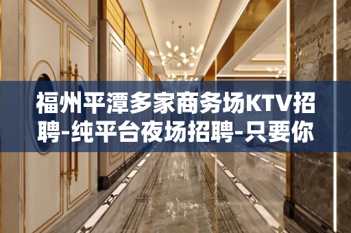 福州平潭多家商务场KTV招聘-纯平台夜场招聘-只要你肯努力