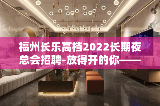 福州长乐高档2022长期夜总会招聘-放得开的你——超高额回报