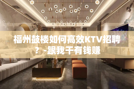 福州鼓楼如何高效KTV招聘？-跟我干有钱赚