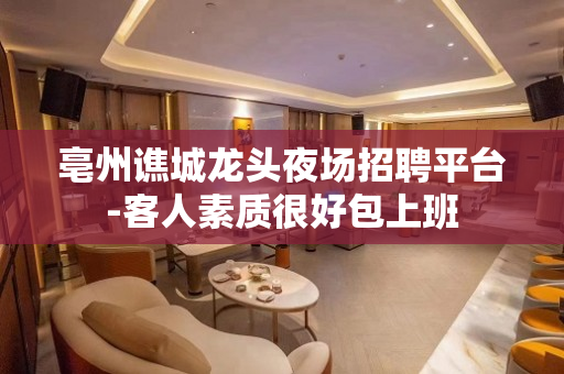 亳州谯城龙头夜场招聘平台-客人素质很好包上班