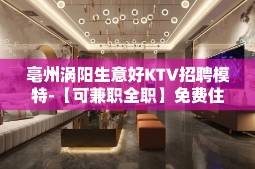 亳州涡阳生意好KTV招聘模特-【可兼职全职】免费住宿
