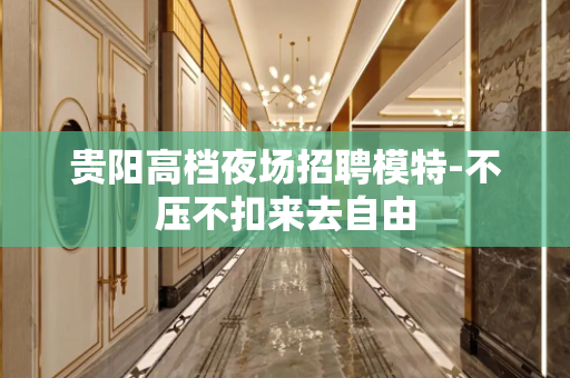 贵阳高档夜场招聘模特-不压不扣来去自由