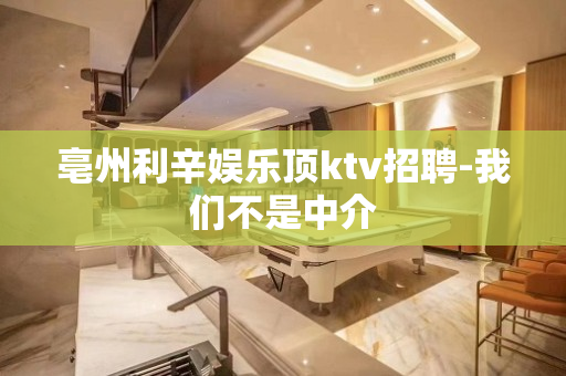 亳州利辛娱乐顶ktv招聘-我们不是中介