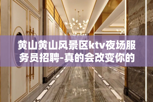 黄山黄山风景区ktv夜场服务员招聘-真的会改变你的一生