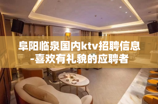 阜阳临泉国内ktv招聘信息-喜欢有礼貌的应聘者