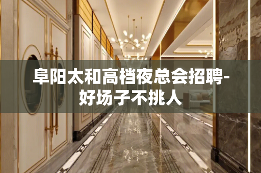 阜阳太和高档夜总会招聘-好场子不挑人