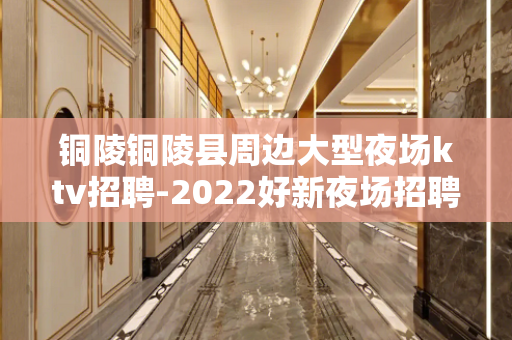 铜陵铜陵县周边大型夜场ktv招聘-2022好新夜场招聘礼仪信