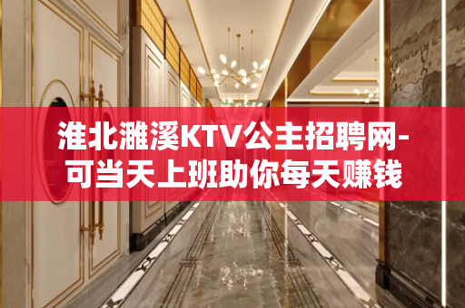 淮北濉溪KTV公主招聘网-可当天上班助你每天赚钱