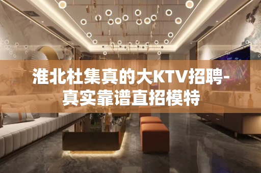 淮北杜集真的大KTV招聘-真实靠谱直招模特