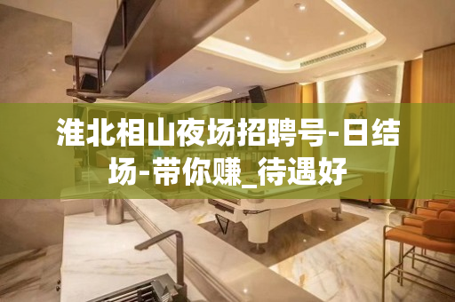 淮北相山夜场招聘号-日结场-带你赚_待遇好