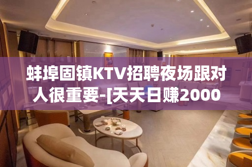 蚌埠固镇KTV招聘夜场跟对人很重要-[天天日赚2000起步]