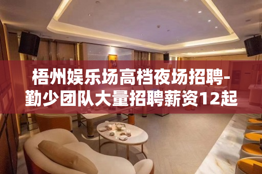 梧州娱乐场高档夜场招聘-勤少团队大量招聘薪资12起步