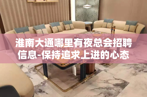 淮南大通哪里有夜总会招聘信息-保持追求上进的心态