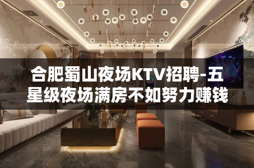 合肥蜀山夜场KTV招聘-五星级夜场满房不如努力赚钱