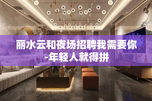 丽水云和夜场招聘我需要你-年轻人就得拼