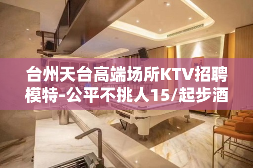 台州天台高端场所KTV招聘模特-公平不挑人15/起步酒水促销