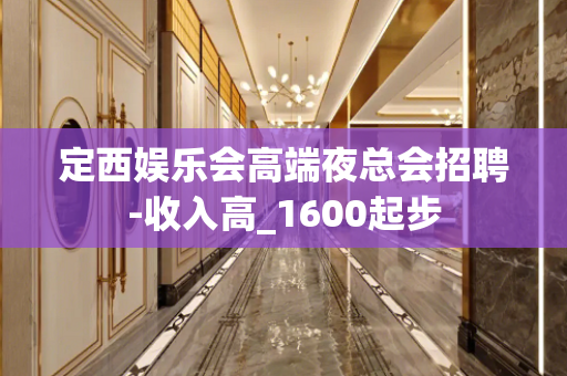 定西娱乐会高端夜总会招聘-收入高_1600起步