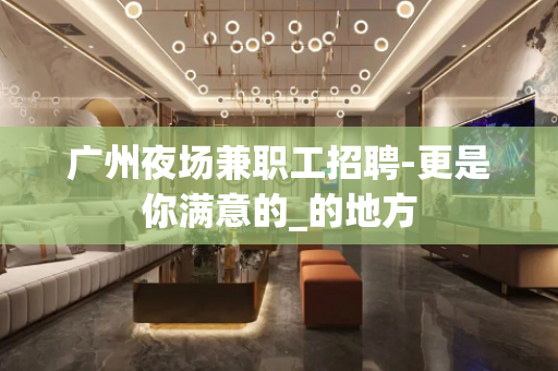 广州夜场兼职工招聘-更是你满意的_的地方
