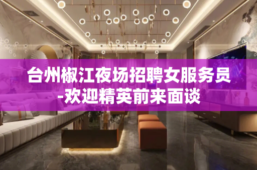 台州椒江夜场招聘女服务员-欢迎精英前来面谈