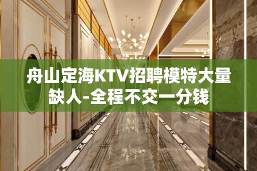舟山定海KTV招聘模特大量缺人-全程不交一分钱