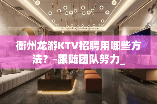 衢州龙游KTV招聘用哪些方法？-跟随团队努力_