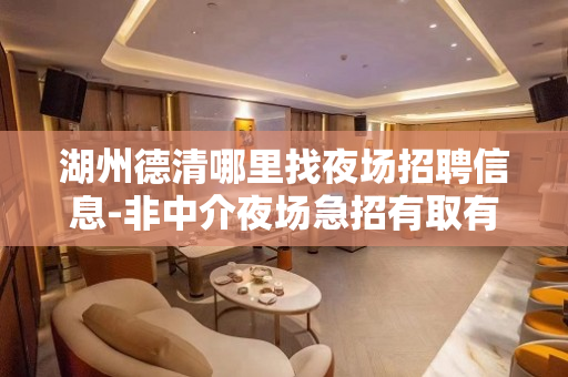 湖州德清哪里找夜场招聘信息-非中介夜场急招有取有舍得