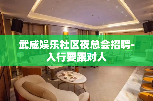 武威娱乐社区夜总会招聘-入行要跟对人